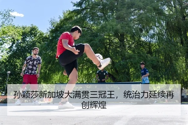 孙颖莎新加坡大满贯三冠王，统治力延续再创辉煌