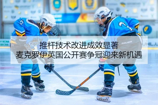 推杆技术改进成效显著 麦克罗伊英国公开赛争冠迎来新机遇